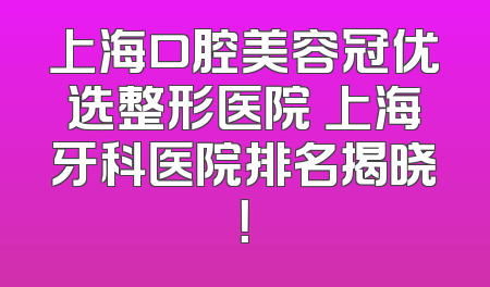 上海口腔美容冠优选整形医院 上海牙科医院排名揭晓！