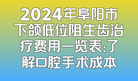 2024年阜阳市下颌低位阻生齿治疗费用一览表：了解口腔手术成本