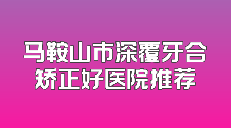 马鞍山市深覆牙合矫正好医院推荐