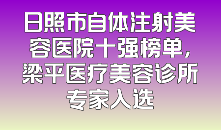 日照市自体注射美容医院十强榜单，梁平医疗美容诊所专家入选
