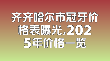 齐齐哈尔市冠牙价格表曝光，2025年价格一览