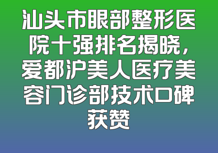 汕头市眼部整形医院十强排名揭晓，爱都沪美人医疗美容门诊部技术口碑获赞