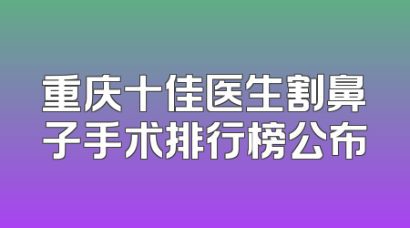 重庆十佳医生割鼻子手术排行榜公布