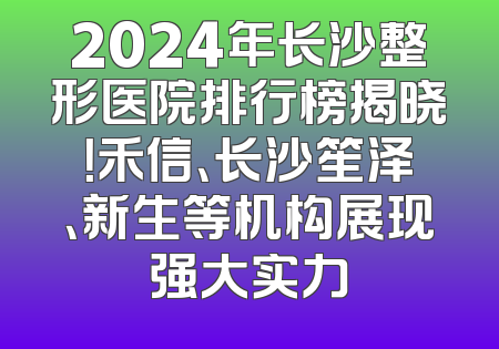 2024年长沙整形医院排行榜揭晓！禾信、长沙笙泽、新生等机构展现强大实力