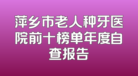 萍乡市老人种牙医院前十榜单年度自查报告