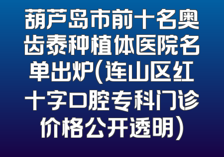 葫芦岛市前十名奥齿泰种植体医院名单出炉（连山区红十字口腔专科门诊价格公开透明）