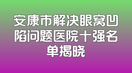 安康市解决眼窝凹陷问题医院十强名单揭晓