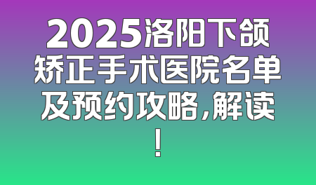 2025洛阳下颌矫正手术医院名单及预约攻略，解读！