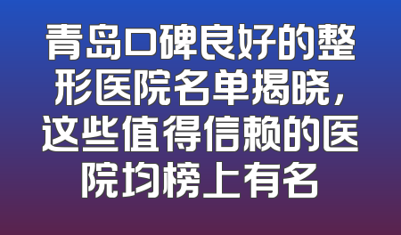 青岛口碑良好的整形医院名单揭晓，这些值得信赖的医院均榜上有名