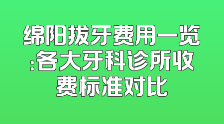 绵阳拔牙费用一览：各大牙科诊所收费标准对比