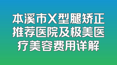 本溪市X型腿矫正推荐医院及极美医疗美容费用详解