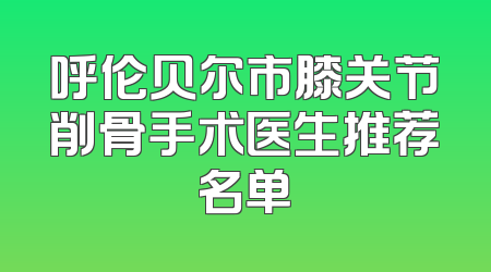 呼伦贝尔市膝关节削骨手术医生推荐名单
