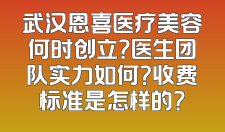 武汉恩喜医疗美容何时创立？医生团队实力如何？收费标准是怎样的？