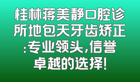桂林蒋美静口腔诊所地包天牙齿矫正：专业领头，信誉卓越的选择！