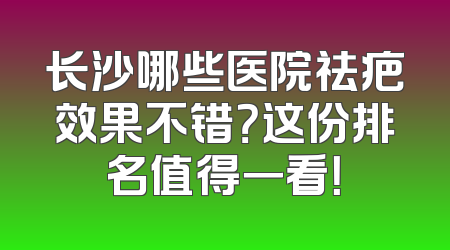 长沙哪些医院祛疤效果不错？这份排名值得一看！