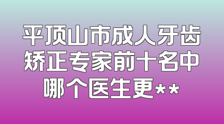 平顶山市成人牙齿矫正专家前十名中哪个医生更**