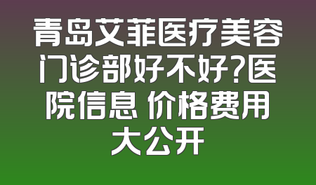 青岛艾菲医疗美容门诊部好不好？医院信息 价格费用大公开
