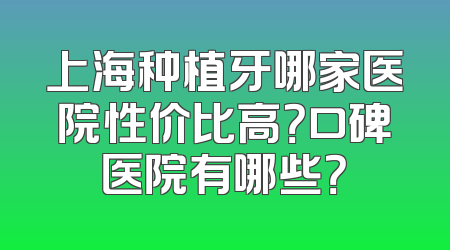上海种植牙哪家医院性价比高？口碑医院有哪些？