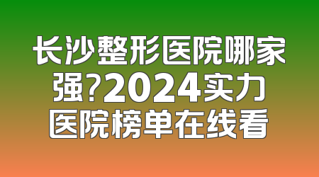 长沙整形医院哪家强？2024实力医院榜单在线看