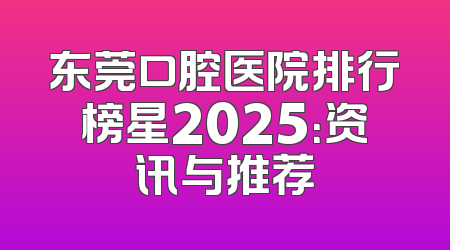 东莞口腔医院排行榜星2025：资讯与推荐