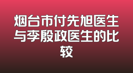 烟台市付先旭医生与李殷政医生的比较