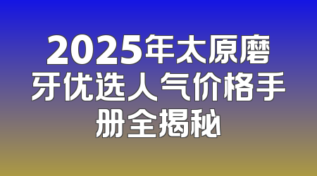 2025年太原磨牙优选人气价格手册全揭秘