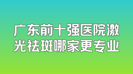 广东前十强医院激光祛斑哪家更专业