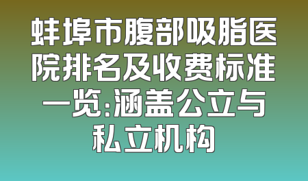 蚌埠市腹部吸脂医院排名及收费标准一览：涵盖公立与私立机构