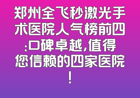 郑州全飞秒激光手术医院人气榜前四：口碑卓越，值得您信赖的四家医院！