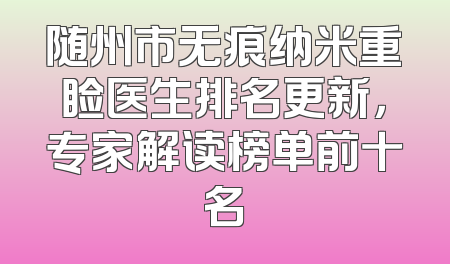 随州市无痕纳米重睑医生排名更新，专家解读榜单前十名
