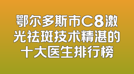 鄂尔多斯市C8激光祛斑技术精湛的十大医生排行榜