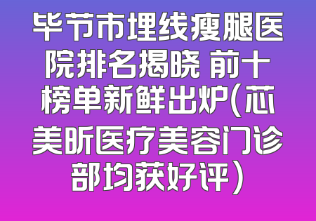 毕节市埋线瘦腿医院排名揭晓 前十榜单新鲜出炉（芯美昕医疗美容门诊部均获好评）