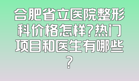 合肥省立医院整形科价格怎样？热门项目和医生有哪些？