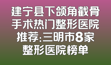 建宁县下颌角截骨手术热门整形医院推荐：三明市8家整形医院榜单