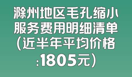 滁州地区毛孔缩小服务费用明细清单（近半年平均价格：1805元）