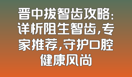 晋中拔智齿攻略：详析阻生智齿，专家推荐，守护口腔健康风尚
