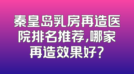 秦皇岛乳房再造医院排名推荐，哪家再造效果好？