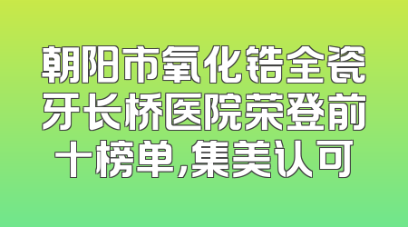 朝阳市氧化锆全瓷牙长桥医院荣登前十榜单，集美认可