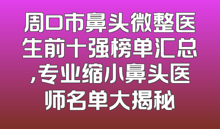 周口市鼻头微整医生前十强榜单汇总，专业缩小鼻头医师名单大揭秘