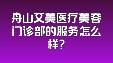 舟山艾美医疗美容门诊部的服务怎么样？