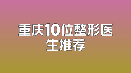重庆10位整形医生推荐