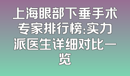 上海眼部下垂手术专家排行榜：实力派医生详细对比一览