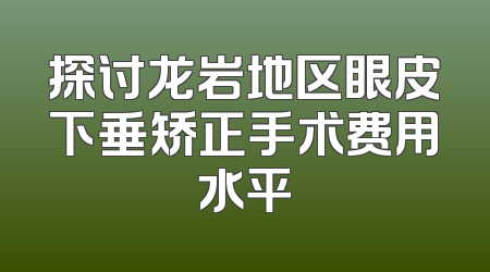 探讨龙岩地区眼皮下垂矫正手术费用水平