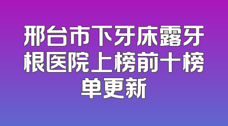 邢台市下牙床露牙根医院上榜前十榜单更新