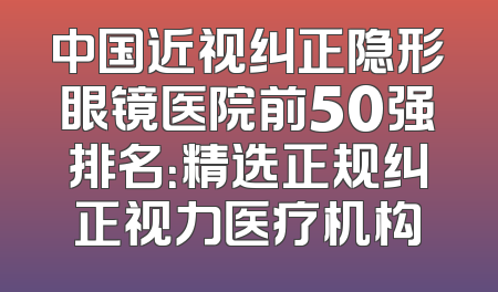 中国近视纠正隐形眼镜医院前50强排名：精选正规纠正视力医疗机构