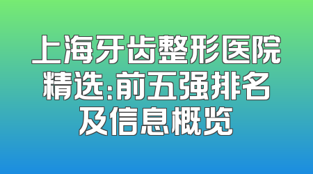 上海牙齿整形医院精选：前五强排名及信息概览