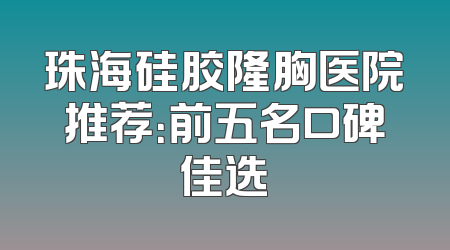 珠海硅胶隆胸医院推荐：前五名口碑佳选
