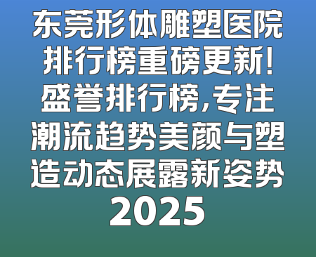 东莞形体雕塑医院排行榜重磅更新！盛誉排行榜，专注潮流趋势美颜与塑造动态展露新姿势2025