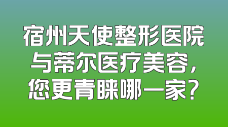 宿州天使整形医院与蒂尔医疗美容，您更青睐哪一家？
