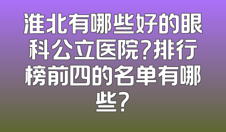 淮北有哪些好的眼科公立医院？排行榜前四的名单有哪些？